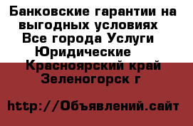 Банковские гарантии на выгодных условиях - Все города Услуги » Юридические   . Красноярский край,Зеленогорск г.